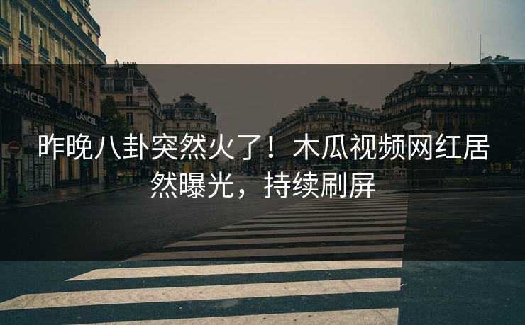昨晚八卦突然火了！木瓜视频网红居然曝光，持续刷屏