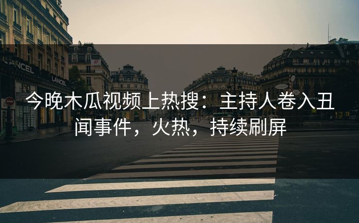 今晚木瓜视频上热搜：主持人卷入丑闻事件，火热，持续刷屏