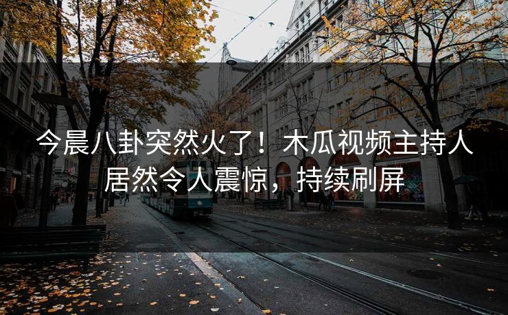今晨八卦突然火了！木瓜视频主持人居然令人震惊，持续刷屏