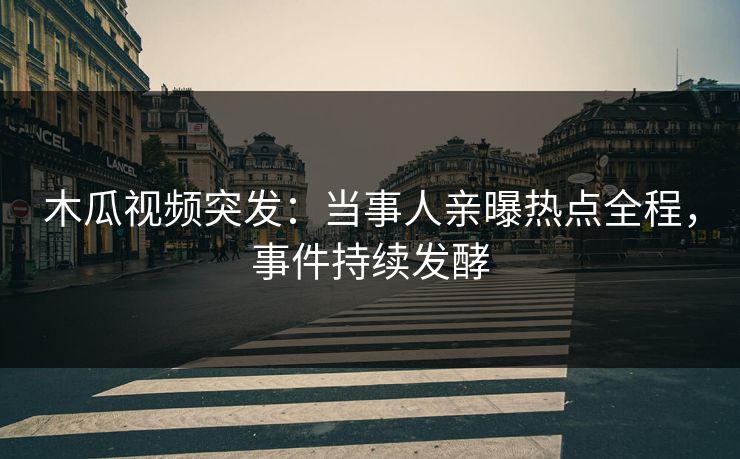 木瓜视频突发：当事人亲曝热点全程，事件持续发酵