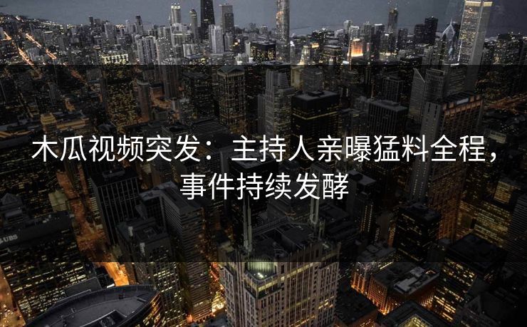 木瓜视频突发：主持人亲曝猛料全程，事件持续发酵