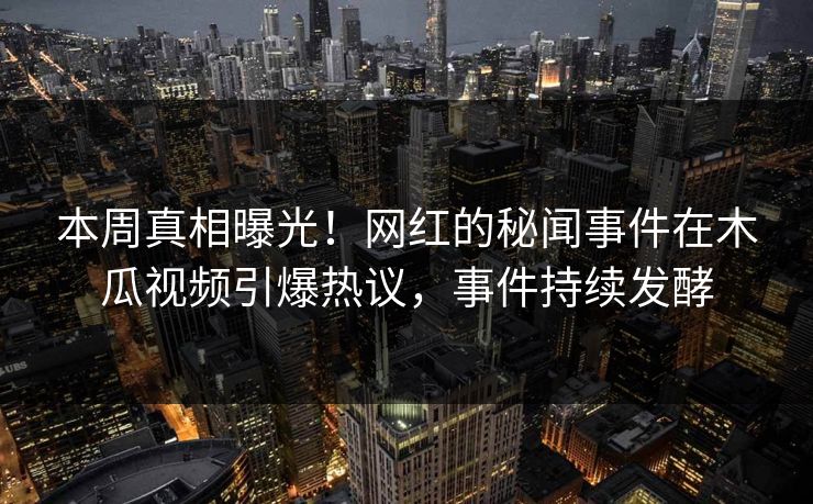 本周真相曝光！网红的秘闻事件在木瓜视频引爆热议，事件持续发酵