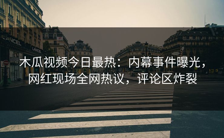 木瓜视频今日最热：内幕事件曝光，网红现场全网热议，评论区炸裂