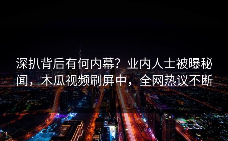 深扒背后有何内幕？业内人士被曝秘闻，木瓜视频刷屏中，全网热议不断