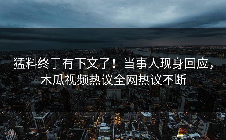 猛料终于有下文了！当事人现身回应，木瓜视频热议全网热议不断