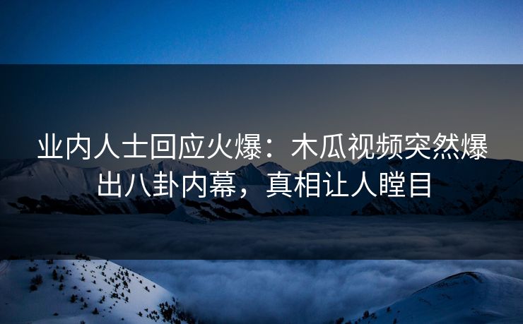 业内人士回应火爆：木瓜视频突然爆出八卦内幕，真相让人瞠目
