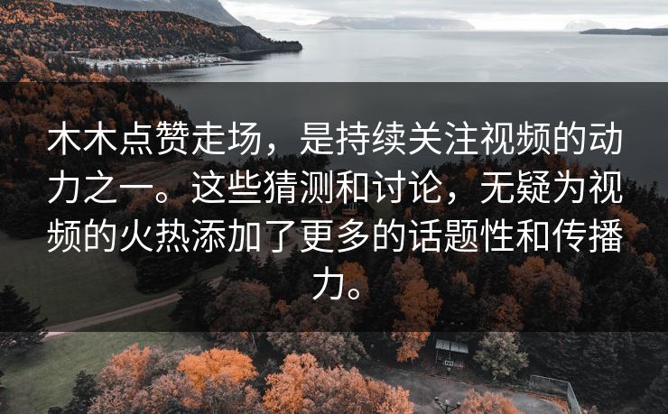 木木点赞走场，是持续关注视频的动力之一。这些猜测和讨论，无疑为视频的火热添加了更多的话题性和传播力。