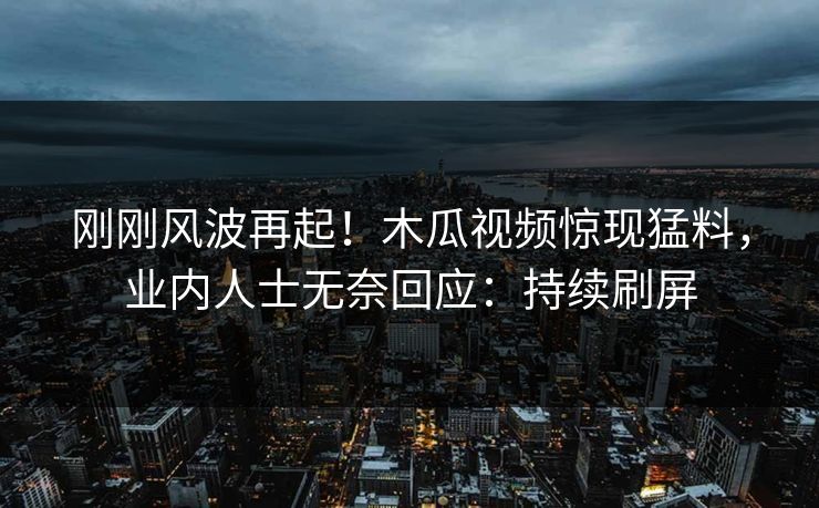 刚刚风波再起！木瓜视频惊现猛料，业内人士无奈回应：持续刷屏
