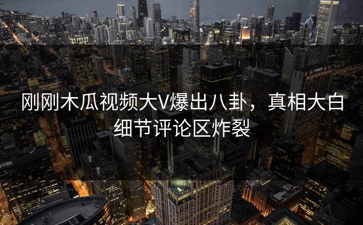 刚刚木瓜视频大V爆出八卦，真相大白细节评论区炸裂