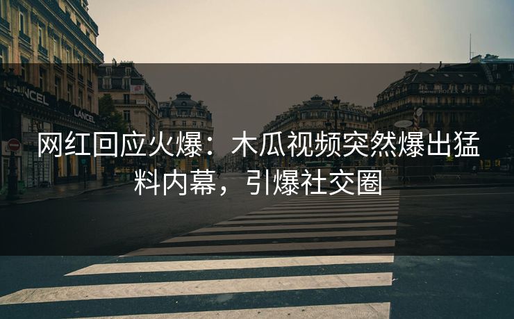 网红回应火爆：木瓜视频突然爆出猛料内幕，引爆社交圈