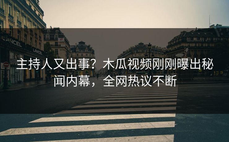 主持人又出事？木瓜视频刚刚曝出秘闻内幕，全网热议不断