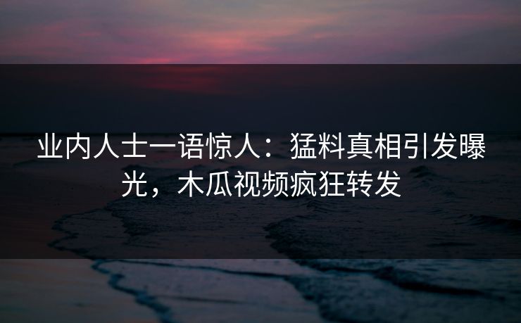 业内人士一语惊人：猛料真相引发曝光，木瓜视频疯狂转发