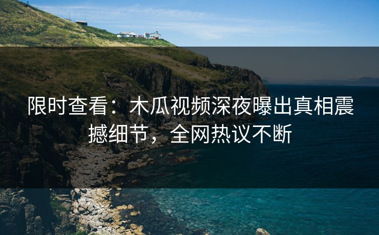 限时查看：木瓜视频深夜曝出真相震撼细节，全网热议不断