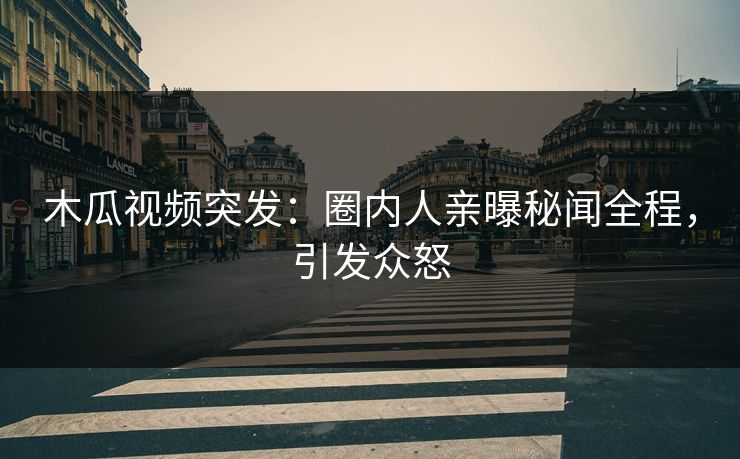 木瓜视频突发：圈内人亲曝秘闻全程，引发众怒