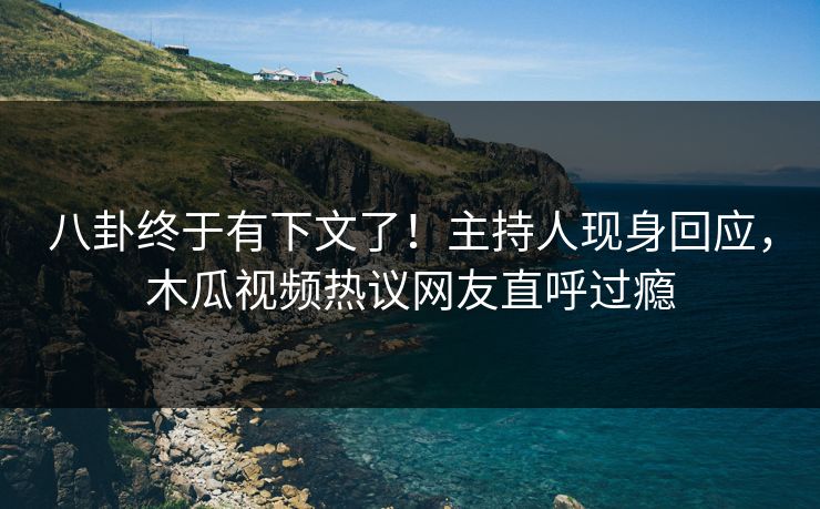 八卦终于有下文了！主持人现身回应，木瓜视频热议网友直呼过瘾