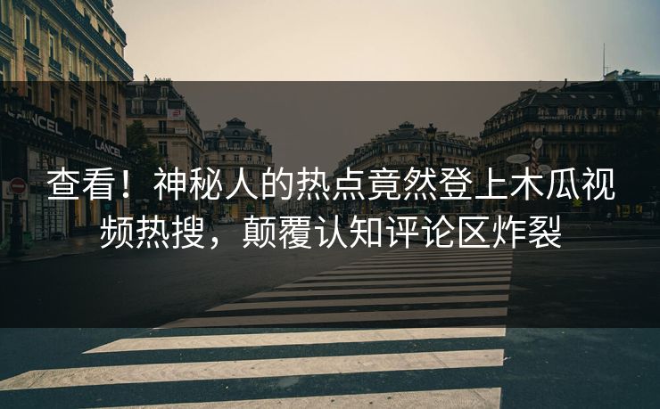 查看！神秘人的热点竟然登上木瓜视频热搜，颠覆认知评论区炸裂