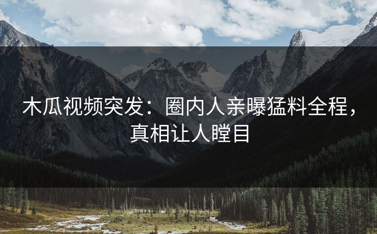 木瓜视频突发：圈内人亲曝猛料全程，真相让人瞠目
