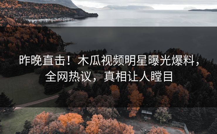 昨晚直击！木瓜视频明星曝光爆料，全网热议，真相让人瞠目