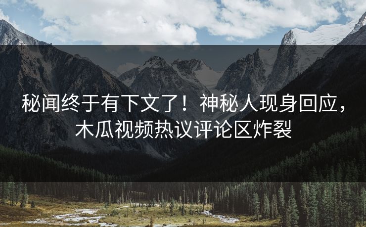 秘闻终于有下文了！神秘人现身回应，木瓜视频热议评论区炸裂