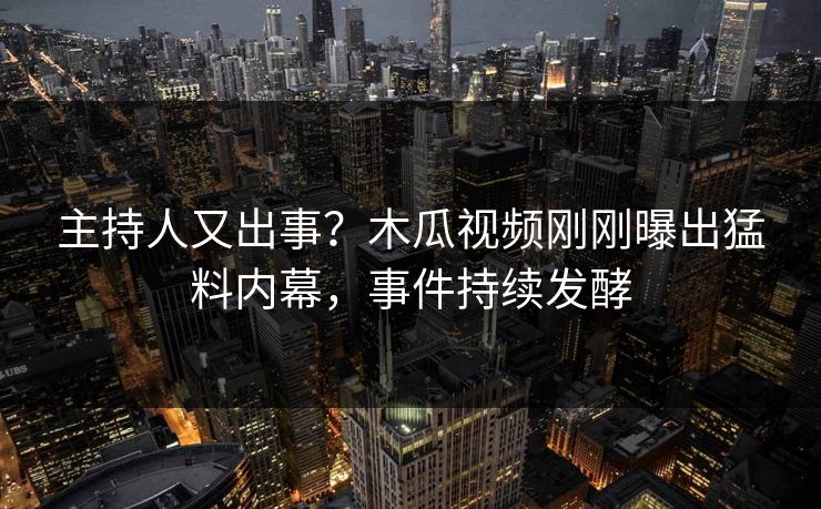 主持人又出事？木瓜视频刚刚曝出猛料内幕，事件持续发酵
