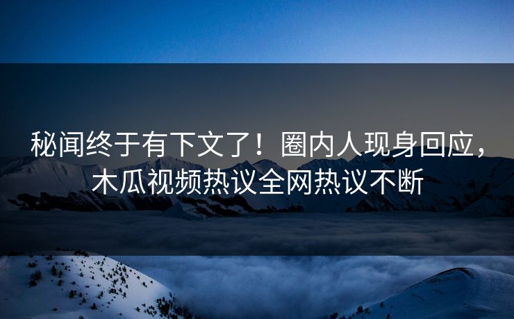 秘闻终于有下文了！圈内人现身回应，木瓜视频热议全网热议不断