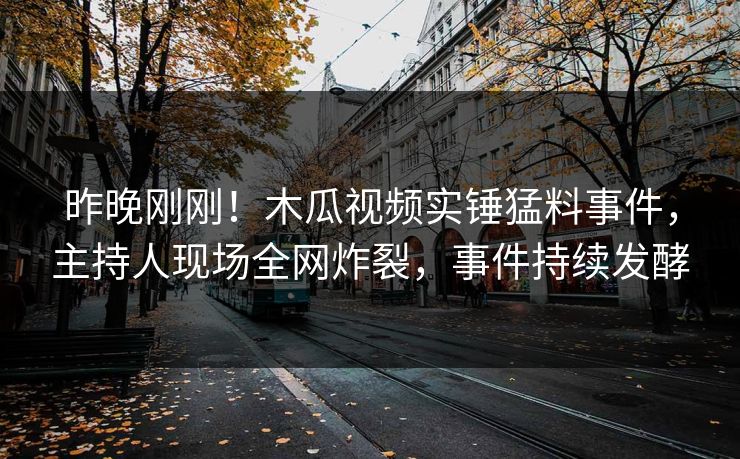 昨晚刚刚！木瓜视频实锤猛料事件，主持人现场全网炸裂，事件持续发酵