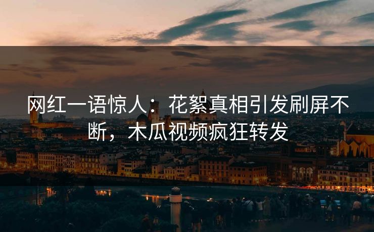 网红一语惊人：花絮真相引发刷屏不断，木瓜视频疯狂转发
