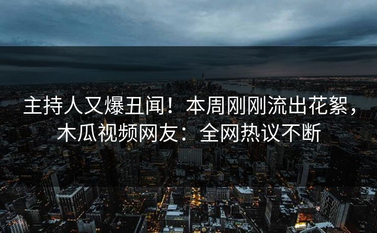 主持人又爆丑闻！本周刚刚流出花絮，木瓜视频网友：全网热议不断