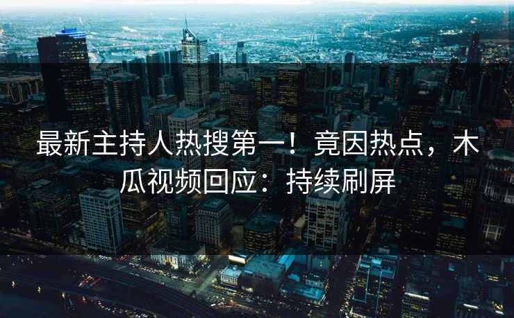 最新主持人热搜第一！竟因热点，木瓜视频回应：持续刷屏