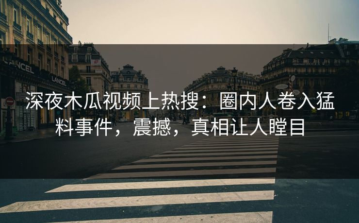 深夜木瓜视频上热搜：圈内人卷入猛料事件，震撼，真相让人瞠目