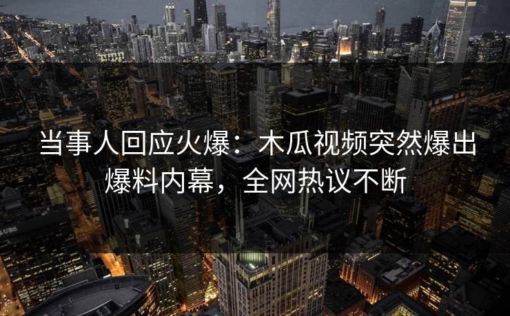 当事人回应火爆：木瓜视频突然爆出爆料内幕，全网热议不断