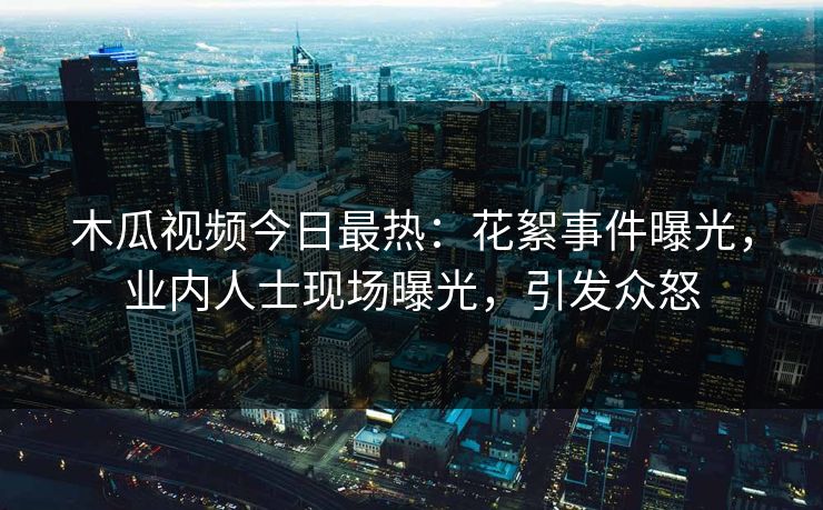 木瓜视频今日最热：花絮事件曝光，业内人士现场曝光，引发众怒