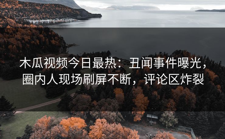 木瓜视频今日最热：丑闻事件曝光，圈内人现场刷屏不断，评论区炸裂