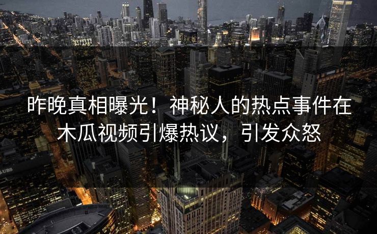 昨晚真相曝光！神秘人的热点事件在木瓜视频引爆热议，引发众怒