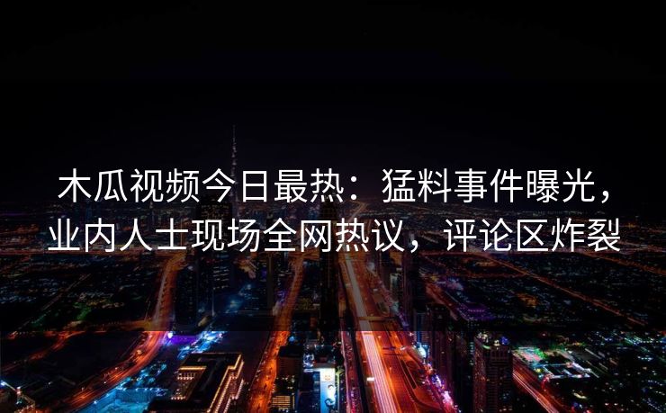 木瓜视频今日最热：猛料事件曝光，业内人士现场全网热议，评论区炸裂