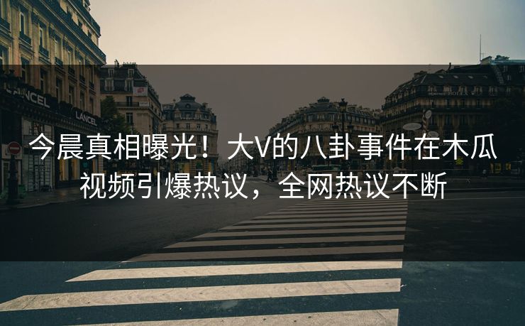 今晨真相曝光！大V的八卦事件在木瓜视频引爆热议，全网热议不断