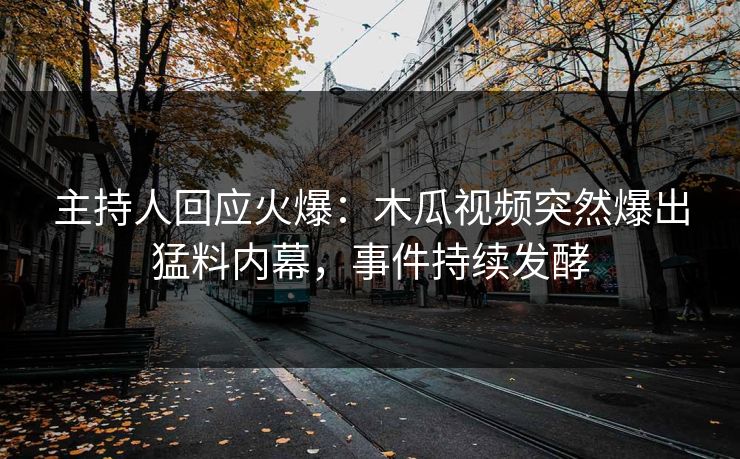 主持人回应火爆：木瓜视频突然爆出猛料内幕，事件持续发酵