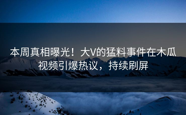 本周真相曝光！大V的猛料事件在木瓜视频引爆热议，持续刷屏