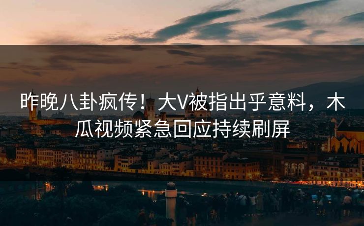 昨晚八卦疯传！大V被指出乎意料，木瓜视频紧急回应持续刷屏
