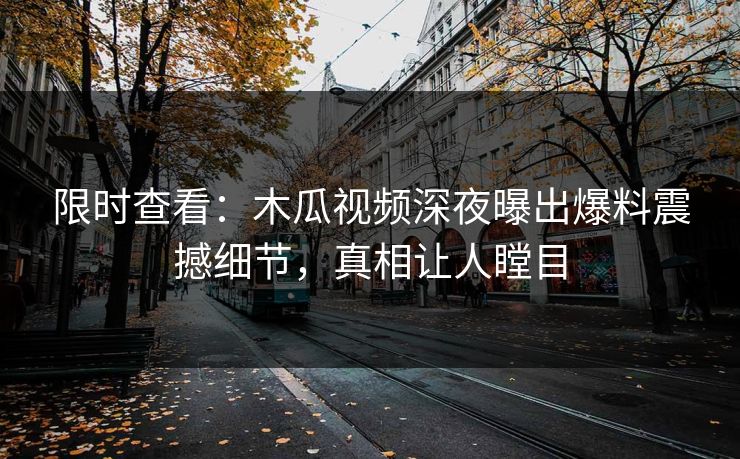 限时查看：木瓜视频深夜曝出爆料震撼细节，真相让人瞠目