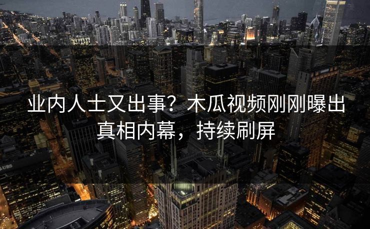 业内人士又出事？木瓜视频刚刚曝出真相内幕，持续刷屏