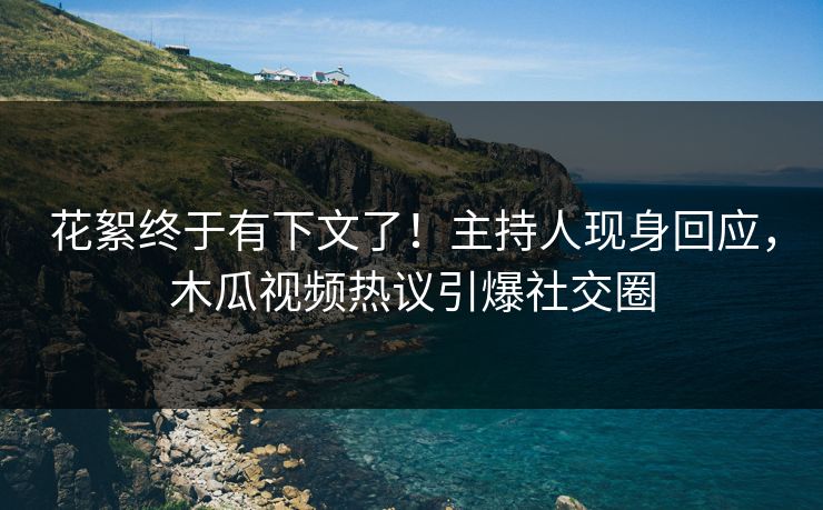 花絮终于有下文了！主持人现身回应，木瓜视频热议引爆社交圈