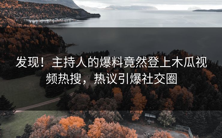 发现！主持人的爆料竟然登上木瓜视频热搜，热议引爆社交圈