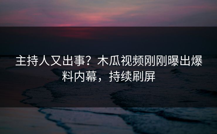 主持人又出事？木瓜视频刚刚曝出爆料内幕，持续刷屏