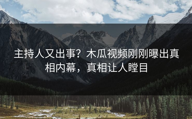 主持人又出事？木瓜视频刚刚曝出真相内幕，真相让人瞠目
