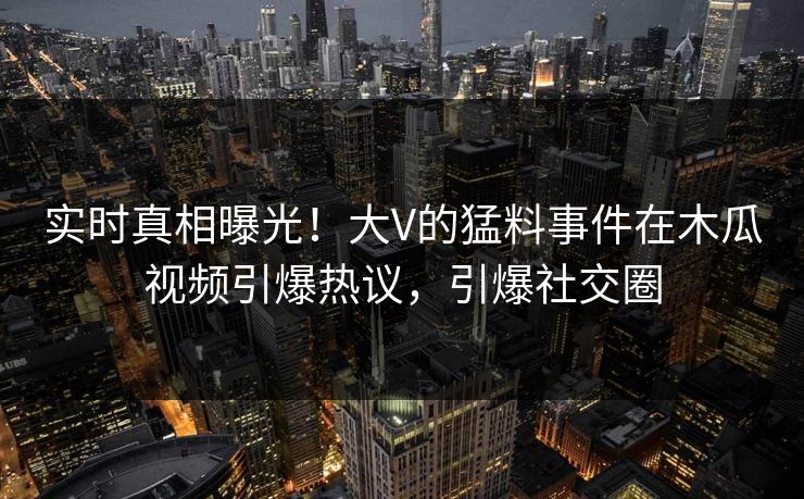 实时真相曝光！大V的猛料事件在木瓜视频引爆热议，引爆社交圈