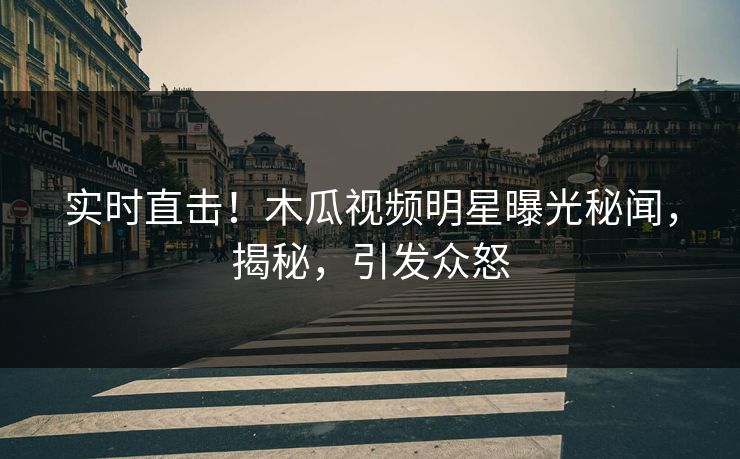 实时直击！木瓜视频明星曝光秘闻，揭秘，引发众怒