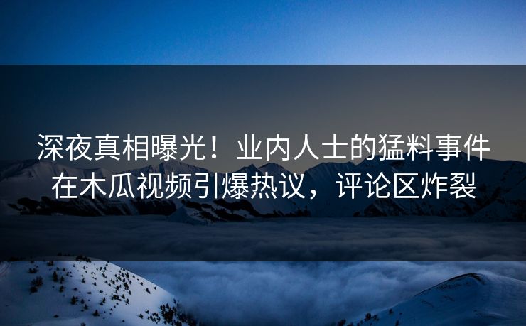 深夜真相曝光！业内人士的猛料事件在木瓜视频引爆热议，评论区炸裂