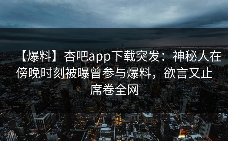 【爆料】杏吧app下载突发：神秘人在傍晚时刻被曝曾参与爆料，欲言又止席卷全网
