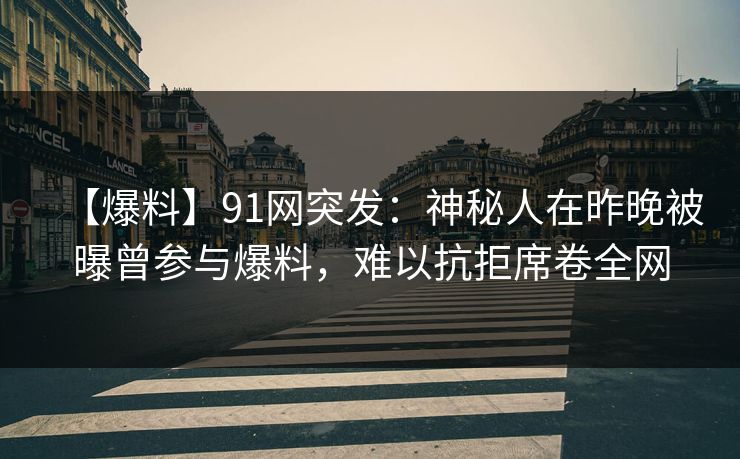 【爆料】91网突发：神秘人在昨晚被曝曾参与爆料，难以抗拒席卷全网
